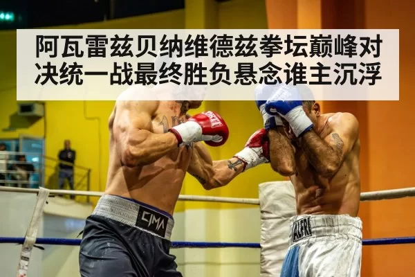 阿瓦雷兹贝纳维德兹拳坛巅峰对决统一战最终胜负悬念谁主沉浮