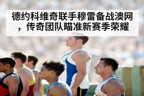 德约科维奇联手穆雷备战澳网,传奇团队瞄准新赛季荣耀