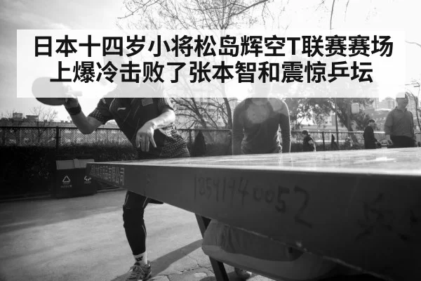 日本十四岁小将松岛辉空T联赛赛场上爆冷击败了张本智和震惊乒坛