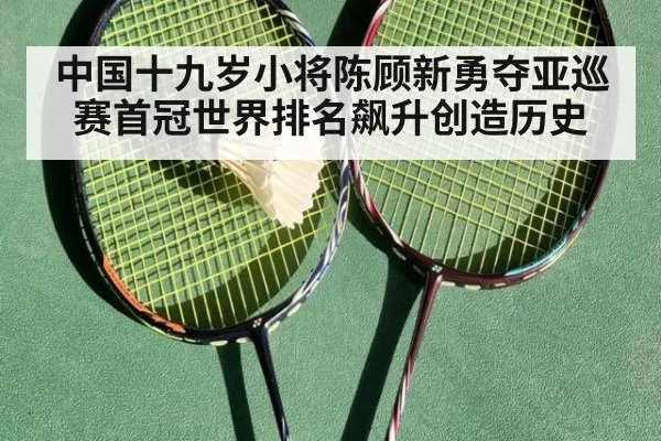 中国十九岁小将陈顾新勇夺亚巡赛首冠世界排名飙升创造历史