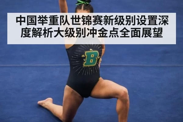 中国举重队世锦赛新级别设置深度解析大级别冲金点全面展望