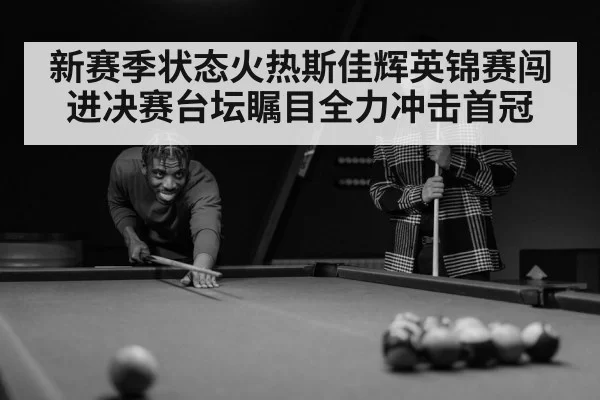 新赛季状态火热斯佳辉英锦赛闯进决赛台坛瞩目全力冲击首冠
