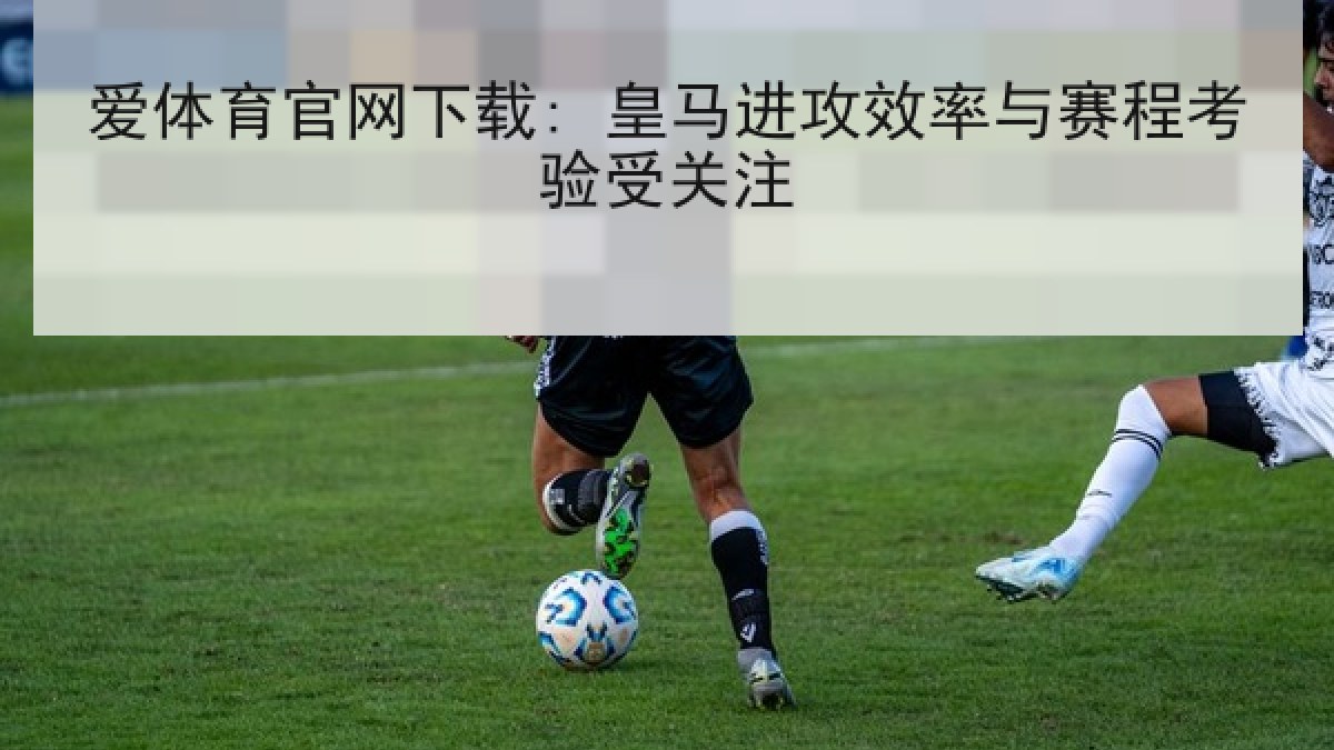 爱体育官网下载: 皇马进攻效率与赛程考验受关注