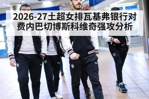 2026-27土超女排瓦基弗银行对费内巴切博斯科维奇强攻分析